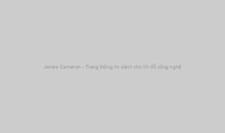 James Cameron - Trang thông tin dành cho tín đồ công nghệ